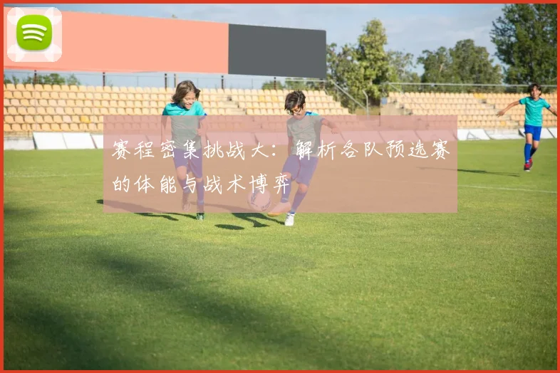 赛程密集挑战大：解析各队预选赛的体能与战术博弈