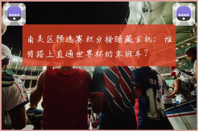 南美区预选赛积分榜暗藏玄机：谁将搭上直通世界杯的末班车？