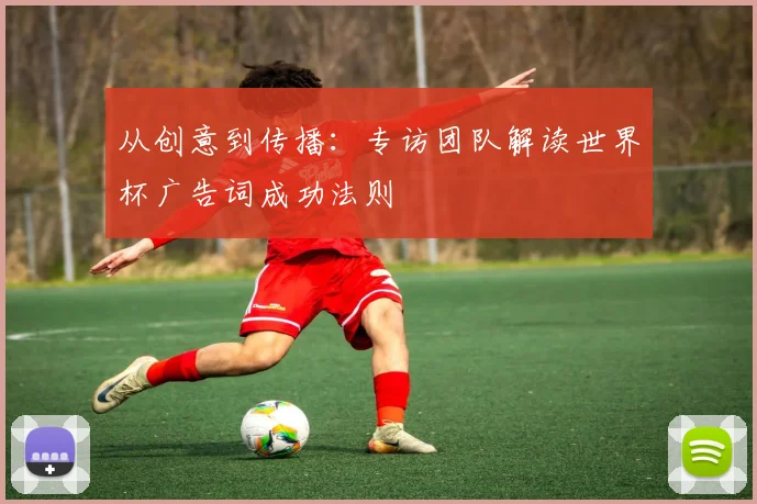 从创意到传播：专访团队解读世界杯广告词成功法则