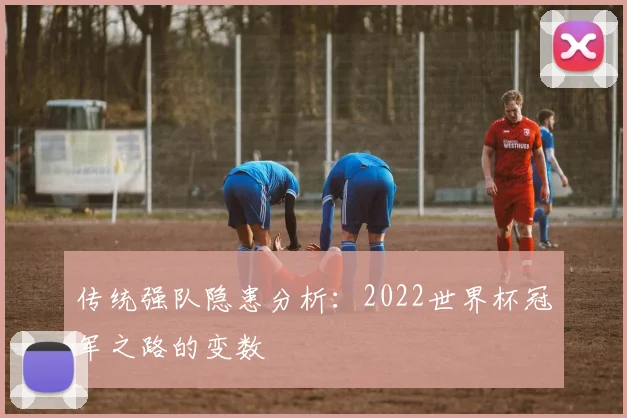 传统强队隐患分析:2022世界杯冠军之路的变数