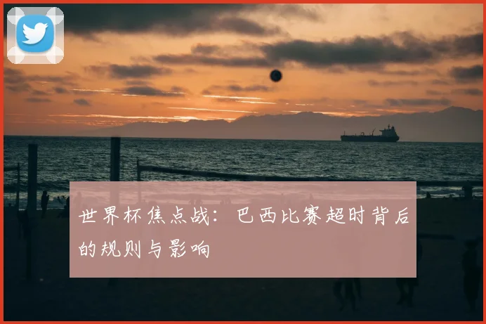 世界杯焦点战：巴西比赛超时背后的规则与影响