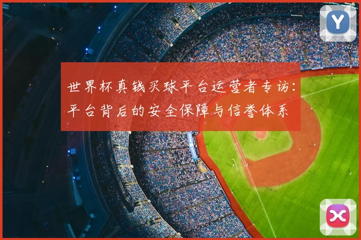 世界杯真钱买球平台运营者专访：平台背后的安全保障与信誉体系