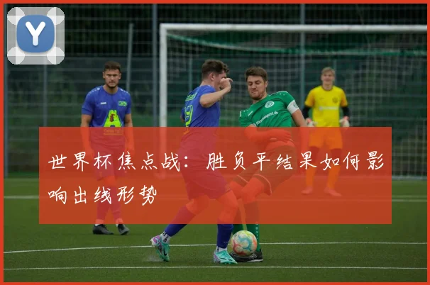 世界杯焦点战：胜负平结果如何影响出线形势