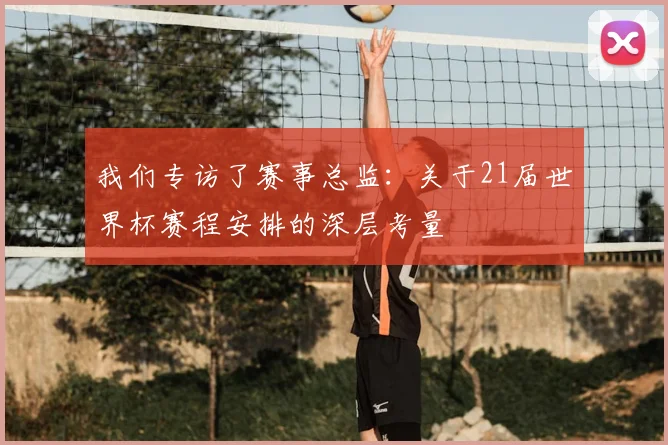 我们专访了赛事总监:关于21届世界杯赛程安排的深层考量