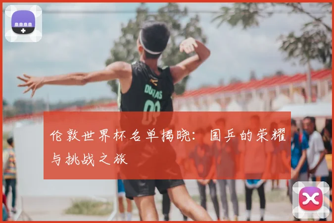 伦敦世界杯名单揭晓：国乒的荣耀与挑战之旅