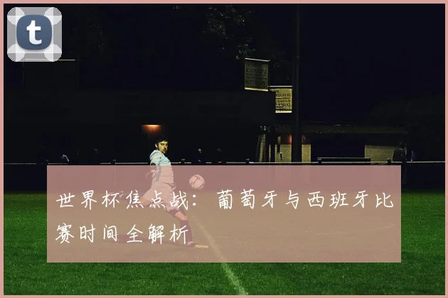 世界杯焦点战：葡萄牙与西班牙比赛时间全解析
