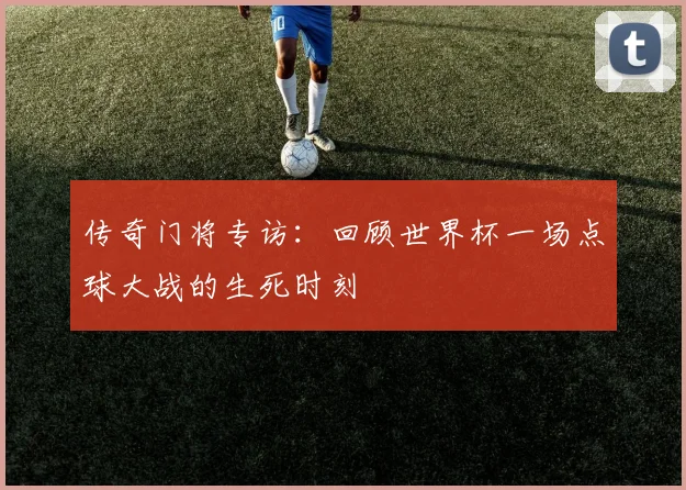 传奇门将专访：回顾世界杯一场点球大战的生死时刻