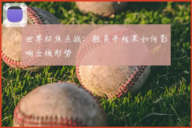 世界杯焦点战：胜负平结果如何影响出线形势