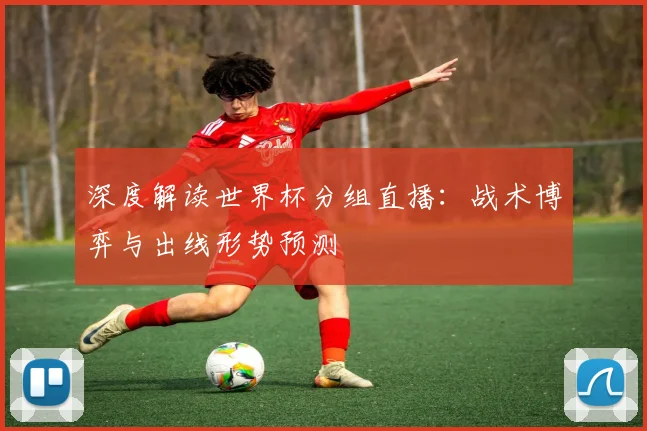 深度解读世界杯分组直播：战术博弈与出线形势预测