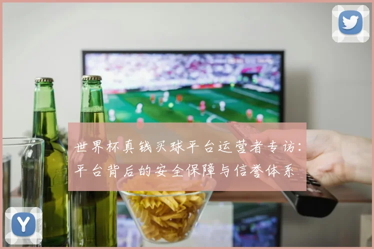 世界杯真钱买球平台运营者专访：平台背后的安全保障与信誉体系