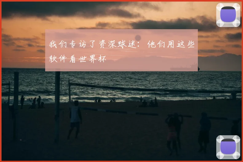我们专访了资深球迷:他们用这些软件看世界杯