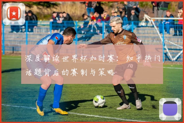 深度解读世界杯加时赛：知乎热门话题背后的赛制与策略