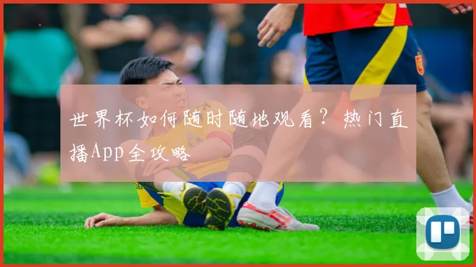 世界杯如何随时随地观看？热门直播App全攻略