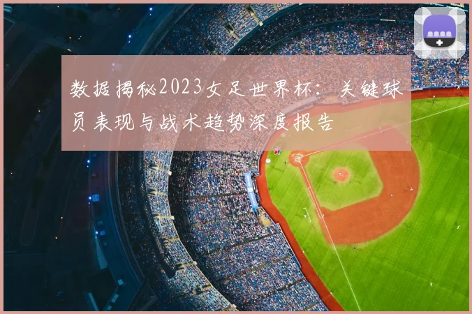 数据揭秘2023女足世界杯：关键球员表现与战术趋势深度报告