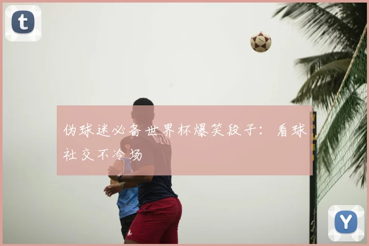 伪球迷必备世界杯爆笑段子:看球社交不冷场