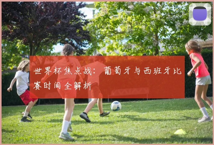 世界杯焦点战：葡萄牙与西班牙比赛时间全解析