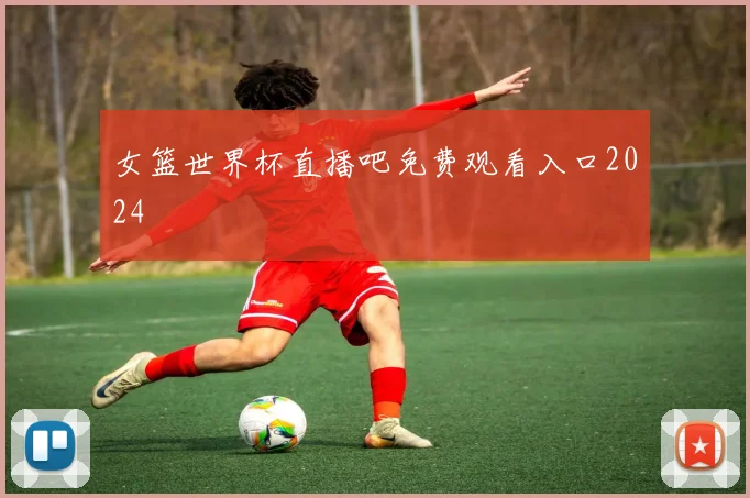女篮世界杯直播吧免费观看入口2024