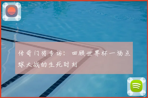 传奇门将专访：回顾世界杯一场点球大战的生死时刻