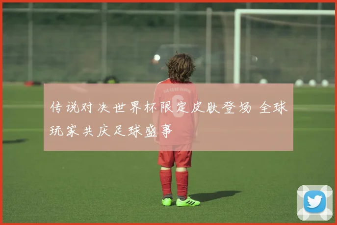 传说对决世界杯限定皮肤登场 全球玩家共庆足球盛事