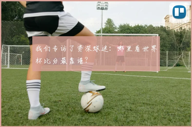 我们专访了资深球迷：哪里看世界杯比分最靠谱？