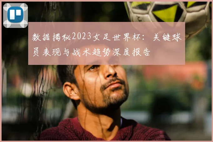 数据揭秘2023女足世界杯：关键球员表现与战术趋势深度报告