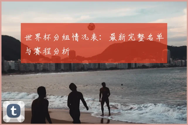 世界杯分组情况表：最新完整名单与赛程分析