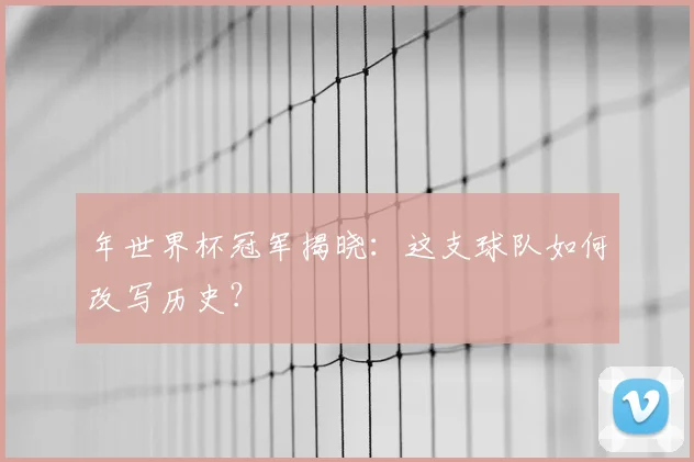 年世界杯冠军揭晓：这支球队如何改写历史？