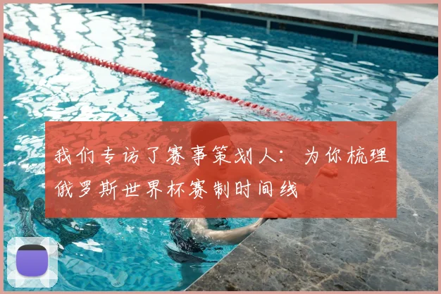 我们专访了赛事策划人：为你梳理俄罗斯世界杯赛制时间线
