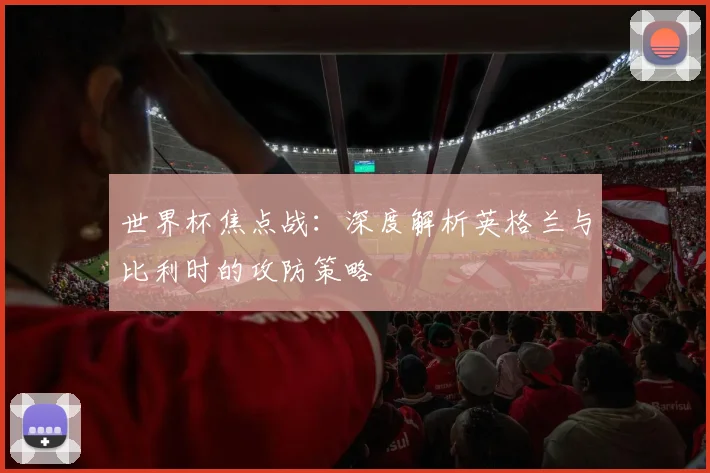 世界杯焦点战:深度解析英格兰与比利时的攻防策略