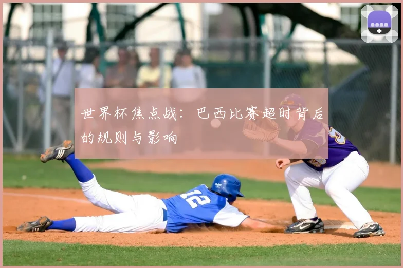 世界杯焦点战：巴西比赛超时背后的规则与影响