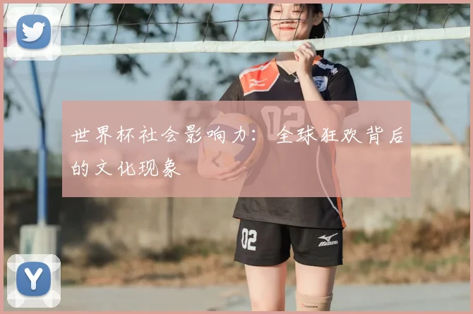 世界杯社会影响力:全球狂欢背后的文化现象