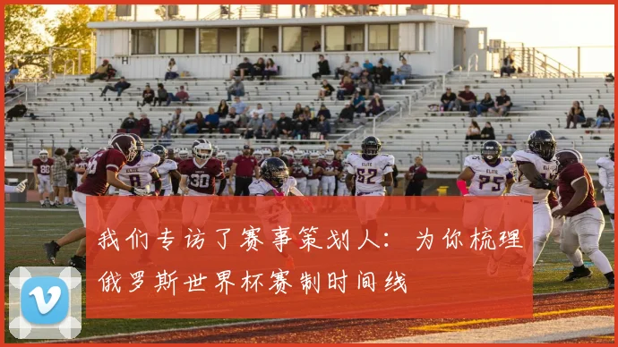 我们专访了赛事策划人：为你梳理俄罗斯世界杯赛制时间线