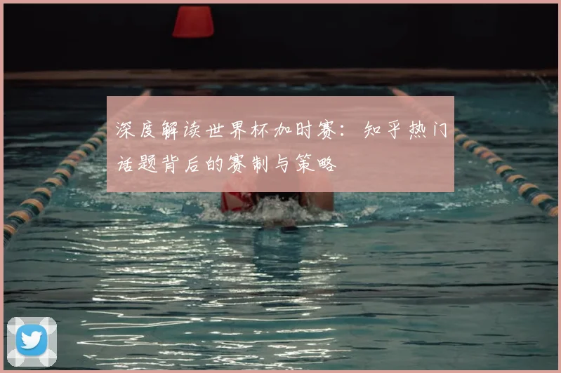 深度解读世界杯加时赛：知乎热门话题背后的赛制与策略