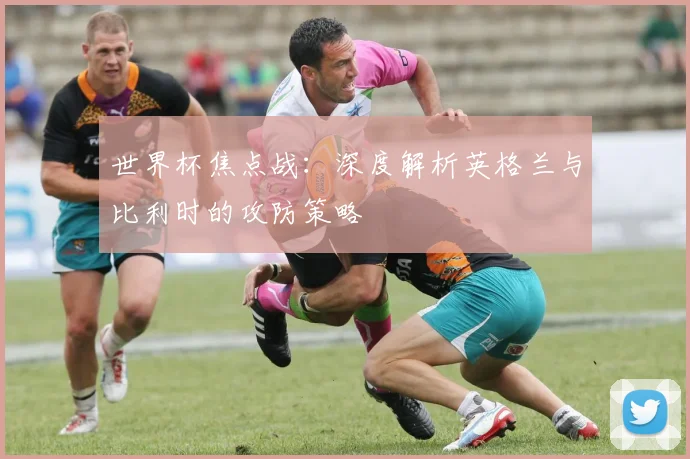 世界杯焦点战:深度解析英格兰与比利时的攻防策略
